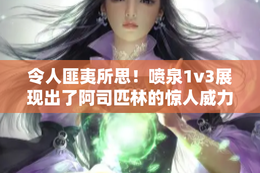 令人匪夷所思！喷泉1v3展现出了阿司匹林的惊人威力