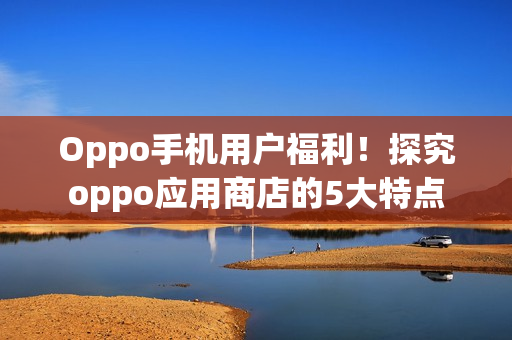 Oppo手机用户福利！探究oppo应用商店的5大特点