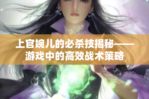 上官婉儿的必杀技揭秘——游戏中的高效战术策略