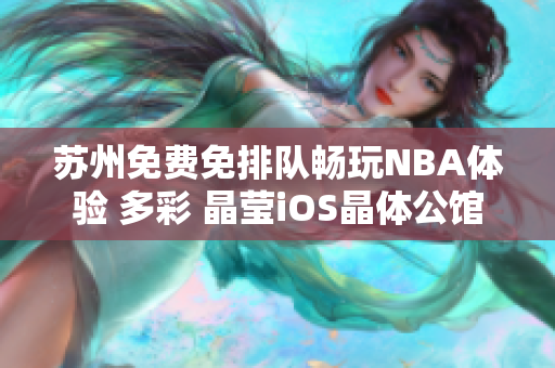 苏州免费免排队畅玩NBA体验 多彩 晶莹iOS晶体公馆