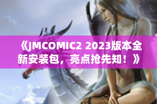 《JMCOMIC2 2023版本全新安装包，亮点抢先知！》