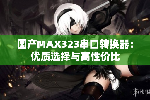 国产MAX323串口转换器：优质选择与高性价比