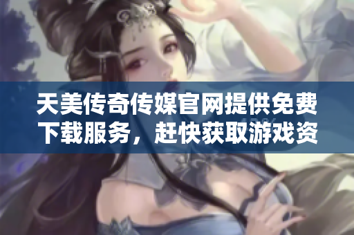 天美传奇传媒官网提供免费下载服务，赶快获取游戏资讯与资源