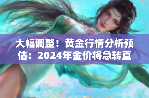 大幅调整！黄金行情分析预估：2024年金价将急转直下