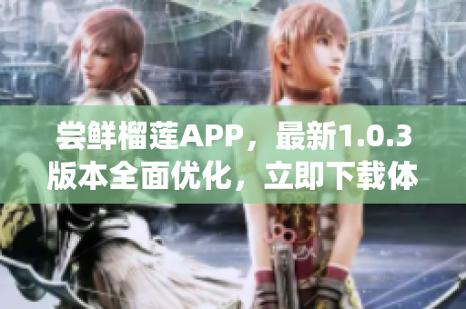 尝鲜榴莲APP，最新1.0.3版本全面优化，立即下载体验！(1)