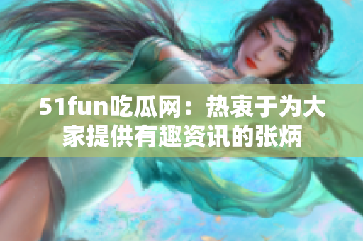 51fun吃瓜网：热衷于为大家提供有趣资讯的张炳