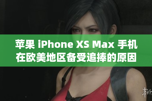 苹果 iPhone XS Max 手机在欧美地区备受追捧的原因(1)