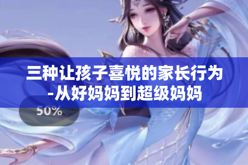 三种让孩子喜悦的家长行为-从好妈妈到超级妈妈