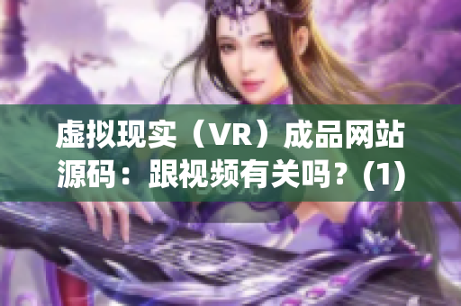 虚拟现实（VR）成品网站源码：跟视频有关吗？(1)