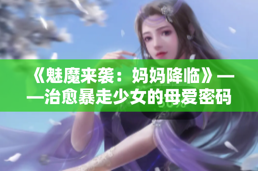 《魅魔来袭：妈妈降临》——治愈暴走少女的母爱密码