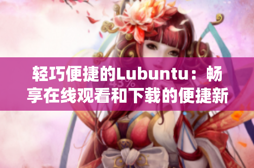 轻巧便捷的Lubuntu：畅享在线观看和下载的便捷新选择(1)