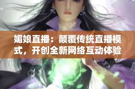 媚娘直播：颠覆传统直播模式，开创全新网络互动体验