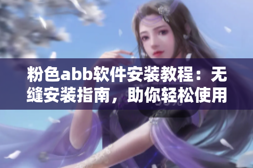 粉色abb软件安装教程：无缝安装指南，助你轻松使用