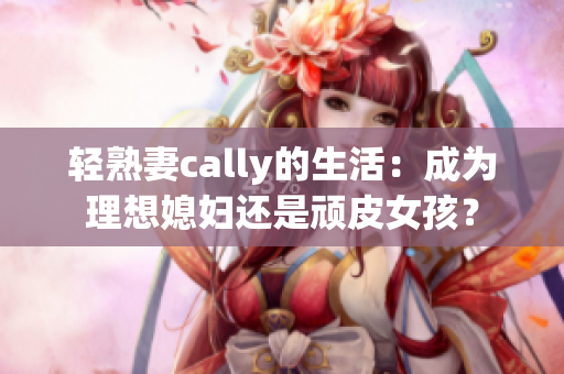 轻熟妻cally的生活：成为理想媳妇还是顽皮女孩？