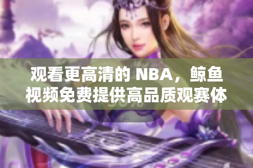 观看更高清的 NBA，鲸鱼视频免费提供高品质观赛体验