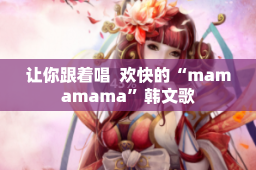 让你跟着唱  欢快的“mamamama”韩文歌