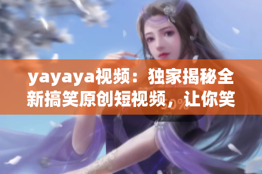 yayaya视频：独家揭秘全新搞笑原创短视频，让你笑到尖叫不止