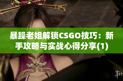 暴躁老姐解锁CSGO技巧：新手攻略与实战心得分享(1)