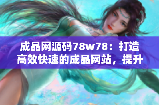 成品网源码78w78：打造高效快速的成品网站，提升用户体验！