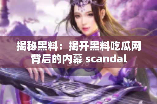 揭秘黑料：揭开黑料吃瓜网背后的内幕 scandal