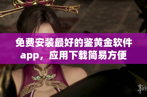 免费安装最好的鉴黄金软件app，应用下载简易方便