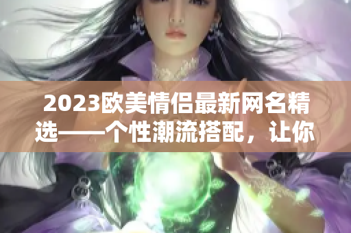 2023欧美情侣最新网名精选——个性潮流搭配，让你我更亲密！