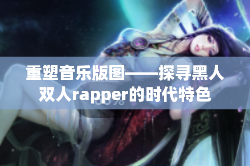 重塑音乐版图——探寻黑人双人rapper的时代特色