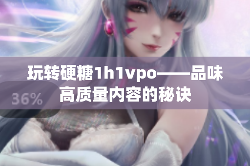 玩转硬糖1h1vpo——品味高质量内容的秘诀