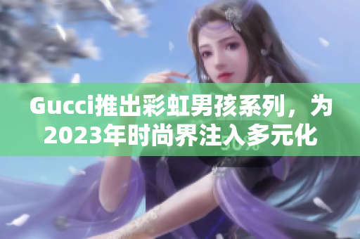 Gucci推出彩虹男孩系列，为2023年时尚界注入多元化风潮