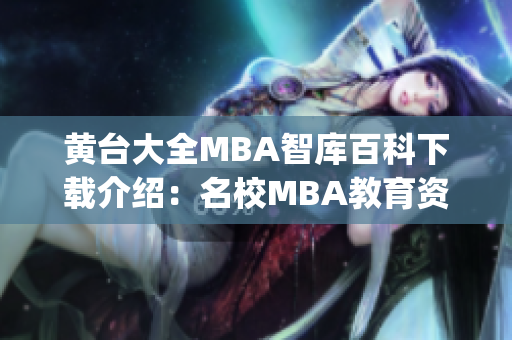 黄台大全MBA智库百科下载介绍：名校MBA教育资源一网打尽(1)