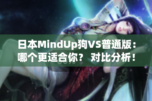 日本MindUp狗VS普通版：哪个更适合你？ 对比分析！