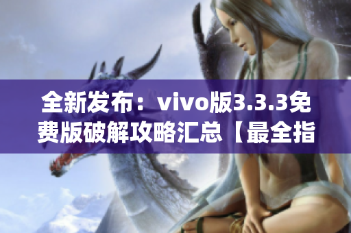 全新发布：vivo版3.3.3免费版破解攻略汇总【最全指南】(1)