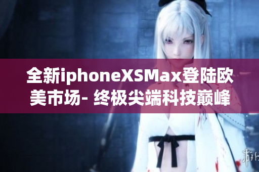 全新iphoneXSMax登陆欧美市场- 终极尖端科技巅峰