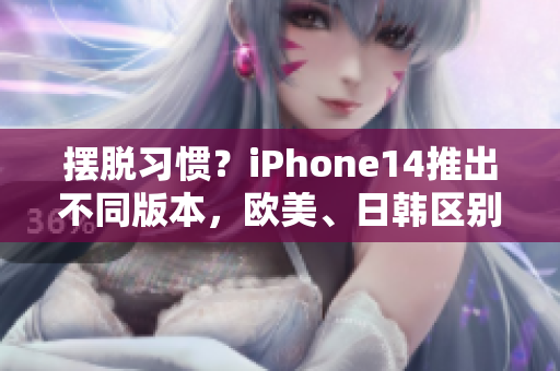 摆脱习惯？iPhone14推出不同版本，欧美、日韩区别显著！