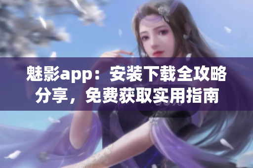 魅影app：安装下载全攻略分享，免费获取实用指南