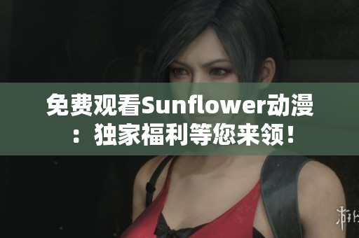 免费观看Sunflower动漫：独家福利等您来领！