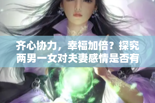 齐心协力，幸福加倍？探究两男一女对夫妻感情是否有积极影响