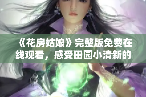 《花房姑娘》完整版免费在线观看，感受田园小清新的治愈之美