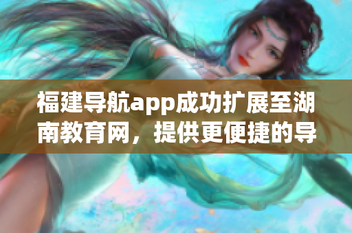 福建导航app成功扩展至湖南教育网，提供更便捷的导航服务(1)