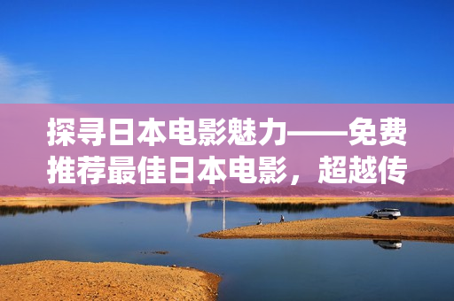 探寻日本电影魅力——免费推荐最佳日本电影，超越传统视角，发现不为人知的珍藏片！