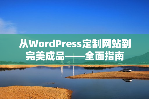 从WordPress定制网站到完美成品——全面指南