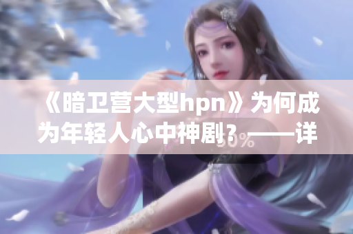 《暗卫营大型hpn》为何成为年轻人心中神剧？——详解其独特魅力和影响力