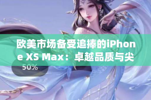 欧美市场备受追捧的iPhone XS Max：卓越品质与尖端科技(1)