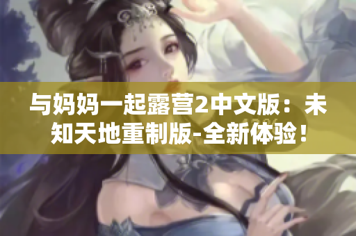 与妈妈一起露营2中文版：未知天地重制版-全新体验！