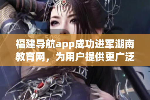 福建导航app成功进军湖南教育网，为用户提供更广泛的信息服务(1)