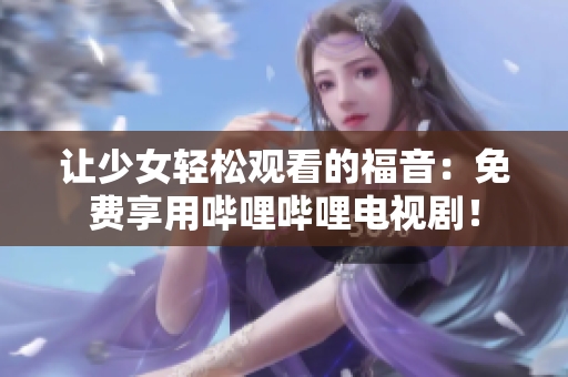 让少女轻松观看的福音：免费享用哔哩哔哩电视剧！