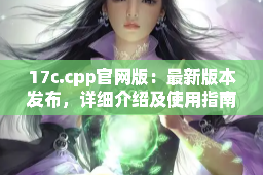 17c.cpp官网版：最新版本发布，详细介绍及使用指南