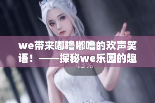 we带来嘟噜嘟噜的欢声笑语！——探秘we乐园的趣味玩法！