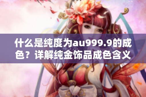 什么是纯度为au999.9的成色？详解纯金饰品成色含义