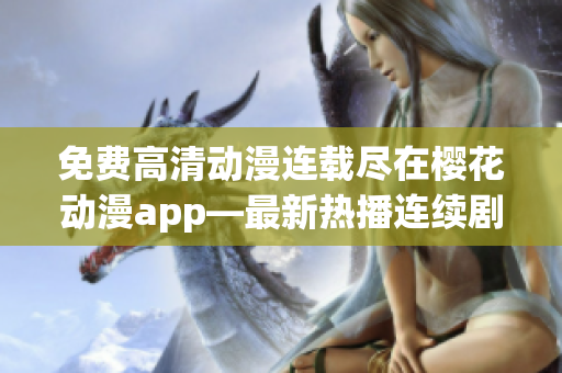 免费高清动漫连载尽在樱花动漫app—最新热播连续剧免费在线观看